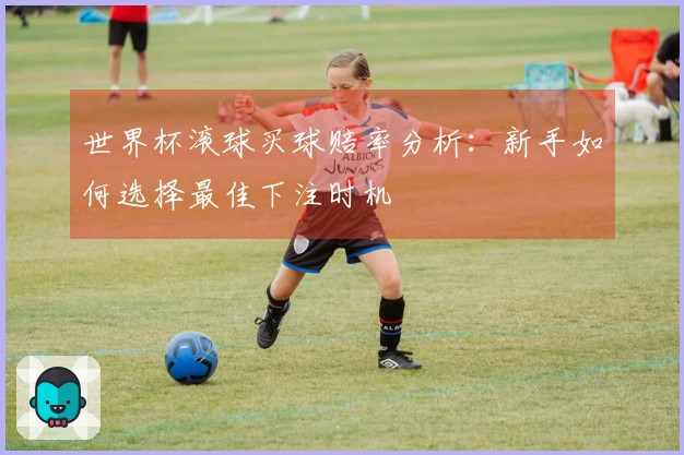 世界杯滚球买球赔率分析：新手如何选择最佳下注时机