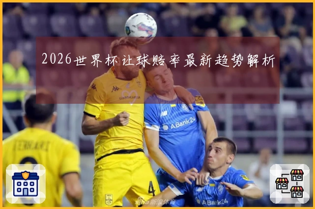 2026世界杯让球赔率最新趋势解析