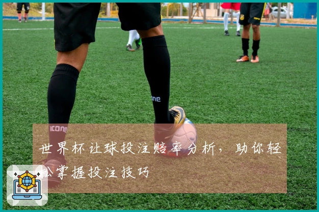 世界杯让球投注赔率分析，助你轻松掌握投注技巧