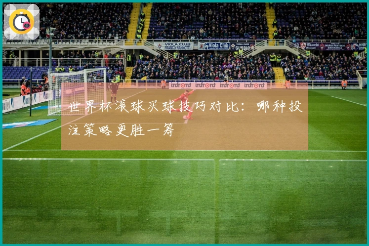 世界杯滚球买球技巧对比：哪种投注策略更胜一筹