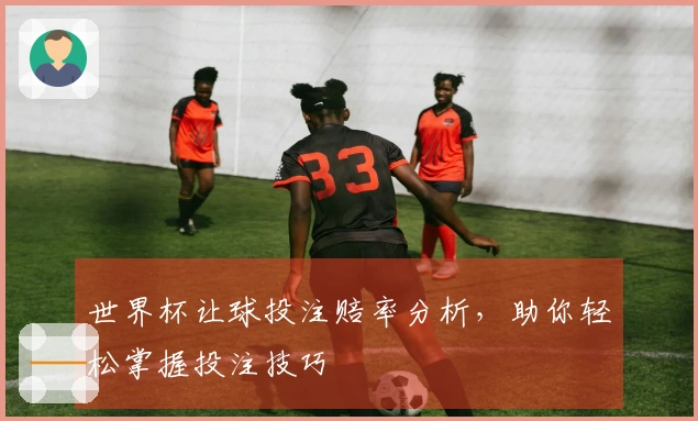 世界杯让球投注赔率分析，助你轻松掌握投注技巧