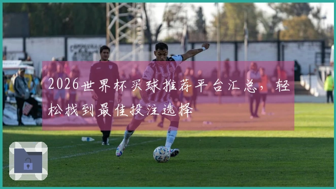 2026世界杯买球推荐平台汇总，轻松找到最佳投注选择