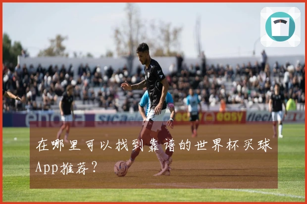 在哪里可以找到靠谱的世界杯买球App推荐？