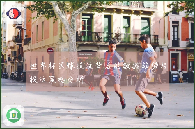 世界杯买球投注背后的数据趋势与投注策略分析