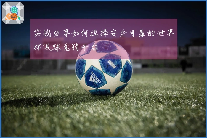 实战分享如何选择安全可靠的世界杯滚球竞猜平台