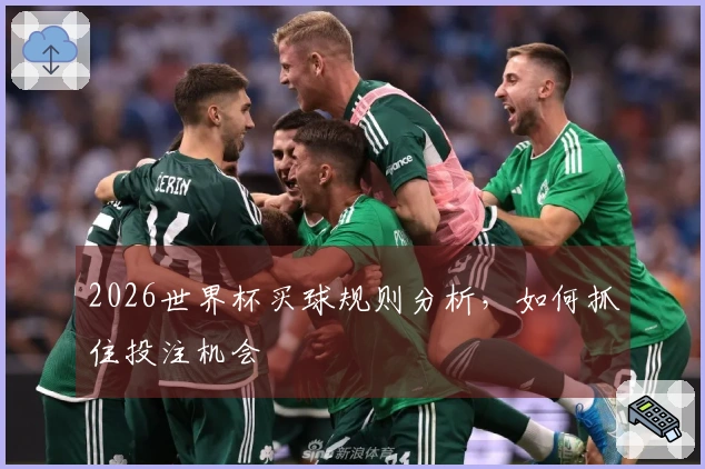 2026世界杯买球规则分析，如何抓住投注机会