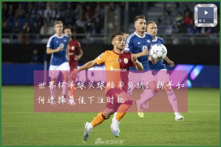 世界杯滚球买球赔率分析：新手如何选择最佳下注时机