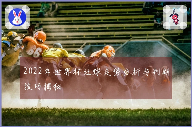 2022年世界杯让球走势分析与判断技巧揭秘