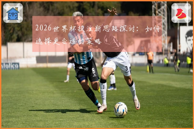 2026世界杯投注新思路探讨：如何选择更合适的策略