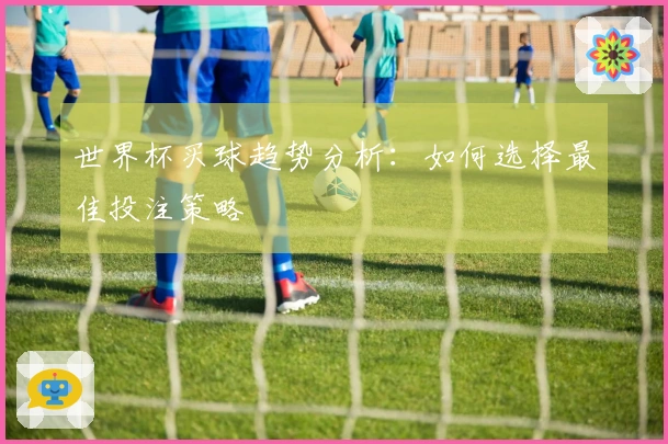 世界杯买球趋势分析：如何选择最佳投注策略
