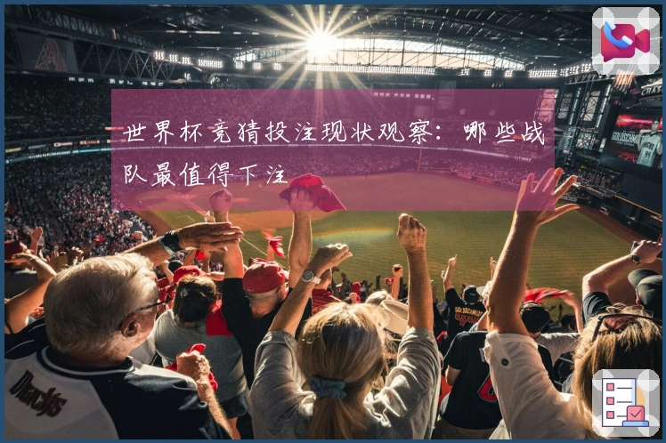 世界杯竞猜投注现状观察：哪些战队最值得下注